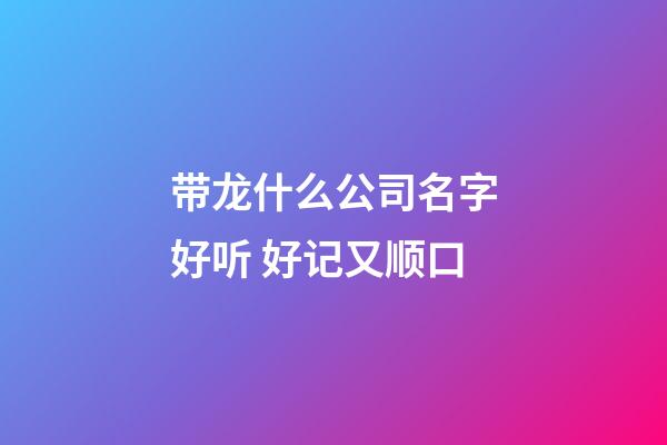 带龙什么公司名字好听 好记又顺口-第1张-公司起名-玄机派